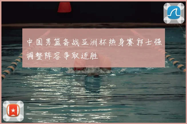中国男篮备战亚洲杯热身赛郭士强调整阵容争取连胜