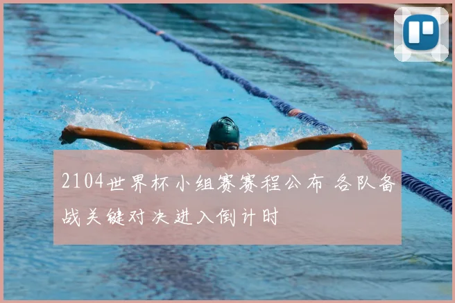 2104世界杯小组赛赛程公布 各队备战关键对决进入倒计时