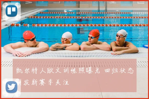 凯尔特人欧文训练照曝光 回归状态引发新赛季关注