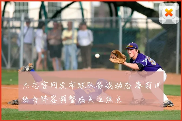 杰志官网发布球队备战动态 赛前训练与阵容调整成关注焦点