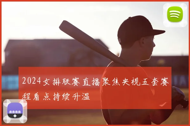 2024女排联赛直播聚焦央视五套赛程看点持续升温