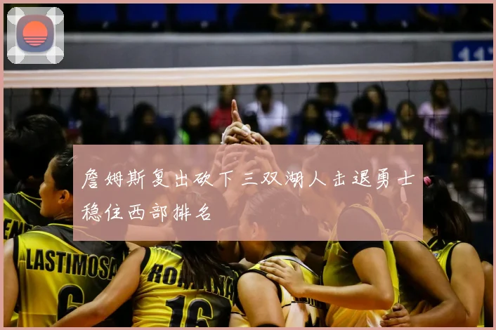 詹姆斯复出砍下三双湖人击退勇士稳住西部排名