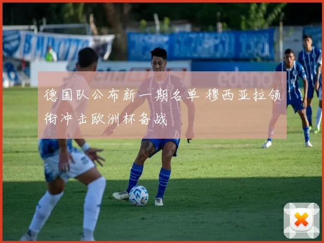 德国队公布新一期名单 穆西亚拉领衔冲击欧洲杯备战