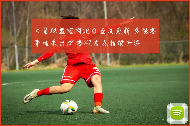 火箭联盟官网比分查询更新 多场赛事结果出炉 赛程看点持续升温