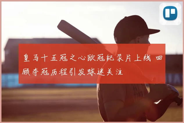 皇马十五冠之心欧冠纪录片上线 回顾夺冠历程引发球迷关注