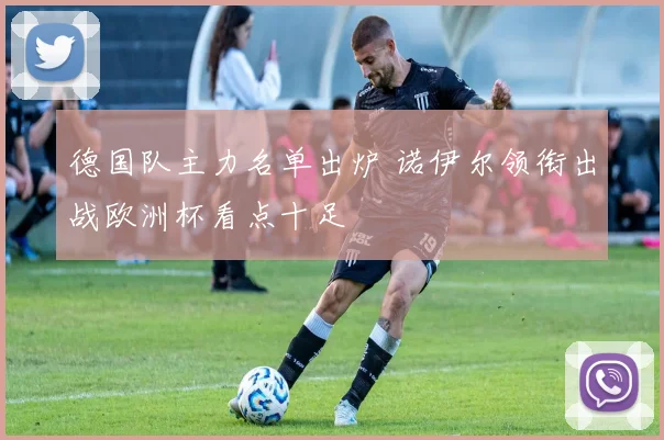 德国队主力名单出炉 诺伊尔领衔出战欧洲杯看点十足