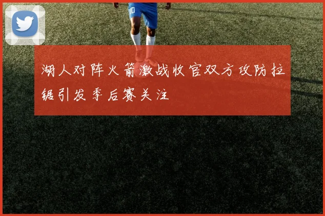 湖人对阵火箭激战收官双方攻防拉锯引发季后赛关注