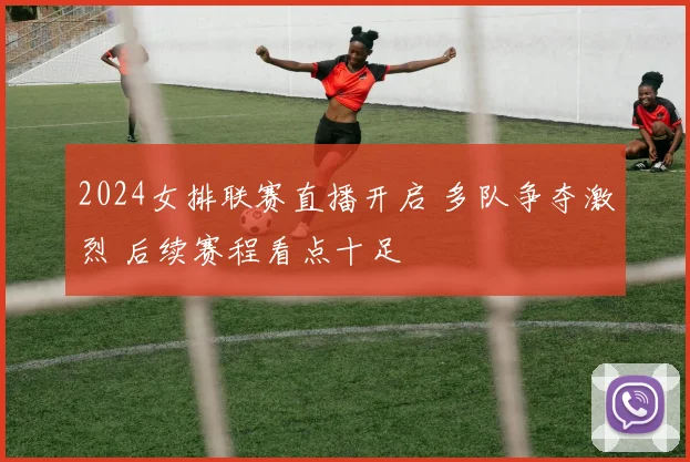 2024女排联赛直播开启 多队争夺激烈 后续赛程看点十足