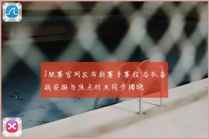 J联赛官网发布新赛季赛程 各队备战安排与焦点对决同步揭晓