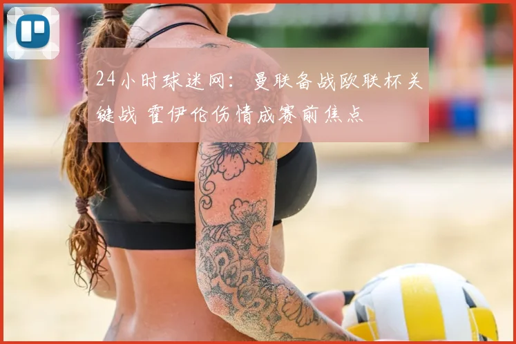 24小时球迷网：曼联备战欧联杯关键战 霍伊伦伤情成赛前焦点