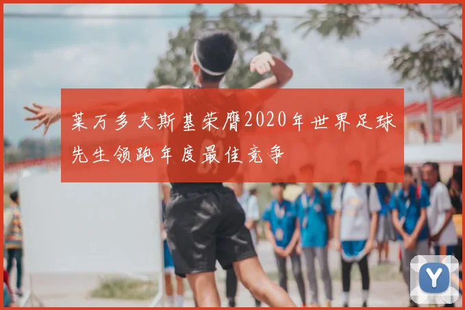 莱万多夫斯基荣膺2020年世界足球先生领跑年度最佳竞争