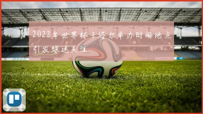 2022年世界杯卡塔尔举办时间地点引发球迷关注