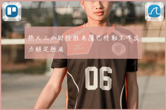 热火三加时险胜老鹰巴特勒末节发力锁定胜局