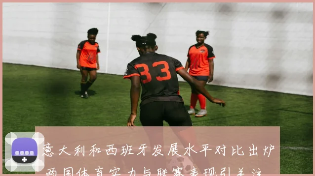 意大利和西班牙发展水平对比出炉 两国体育实力与联赛表现引关注