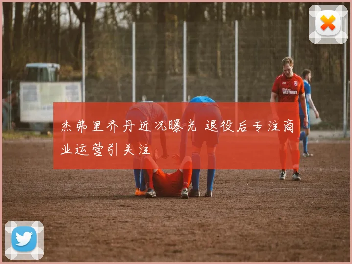 杰弗里乔丹近况曝光 退役后专注商业运营引关注