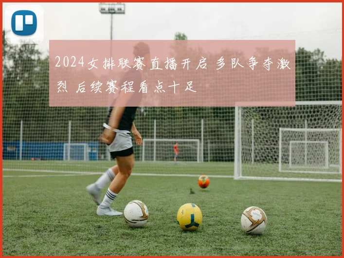 2024女排联赛直播开启 多队争夺激烈 后续赛程看点十足
