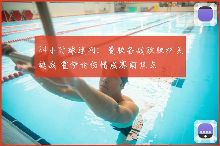 24小时球迷网：曼联备战欧联杯关键战 霍伊伦伤情成赛前焦点