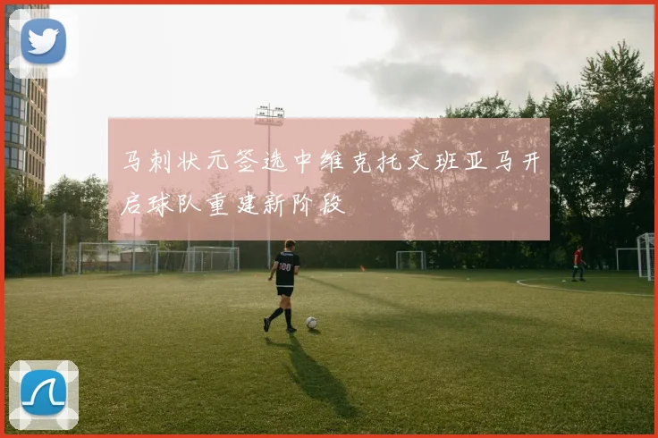 马刺状元签选中维克托文班亚马开启球队重建新阶段
