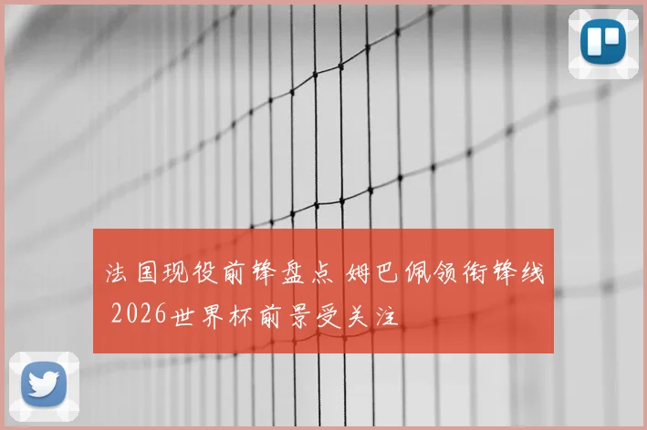 法国现役前锋盘点 姆巴佩领衔锋线 2026世界杯前景受关注