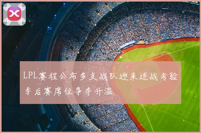 LPL赛程公布多支战队迎来连战考验季后赛席位争夺升温