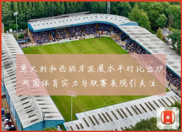 意大利和西班牙发展水平对比出炉 两国体育实力与联赛表现引关注