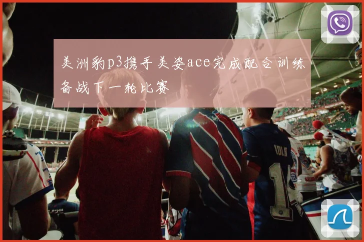 美洲豹p3携手美姿ace完成配合训练备战下一轮比赛