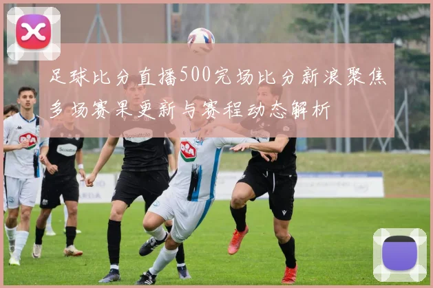足球比分直播500完场比分新浪聚焦多场赛果更新与赛程动态解析