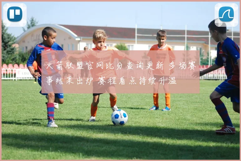 火箭联盟官网比分查询更新 多场赛事结果出炉 赛程看点持续升温