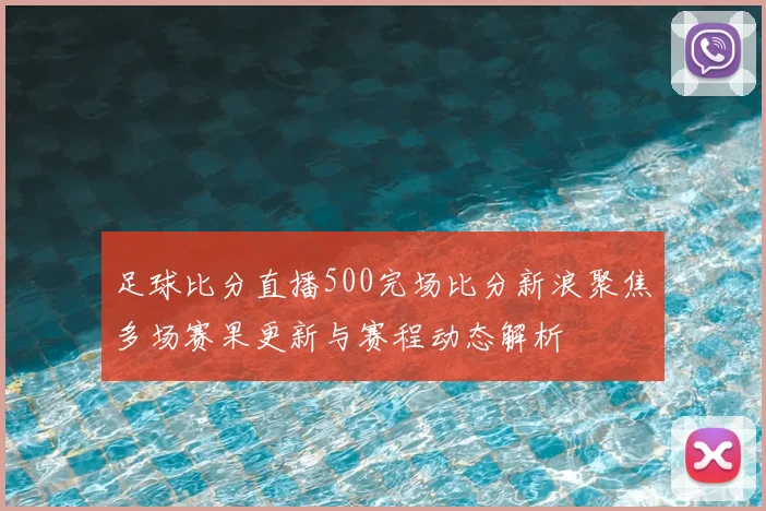 足球比分直播500完场比分新浪聚焦多场赛果更新与赛程动态解析