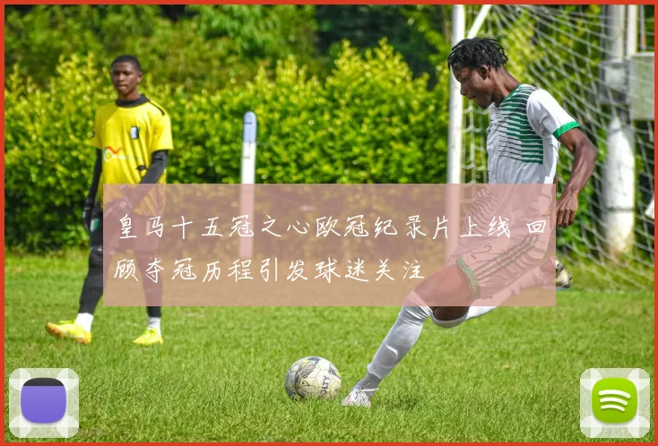 皇马十五冠之心欧冠纪录片上线 回顾夺冠历程引发球迷关注