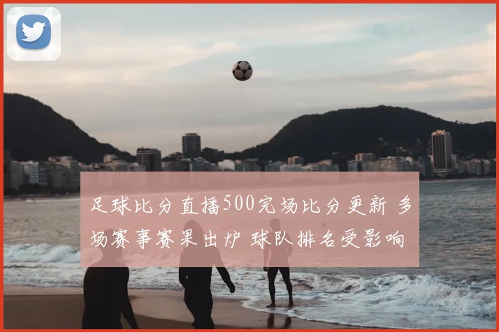 足球比分直播500完场比分更新 多场赛事赛果出炉 球队排名受影响